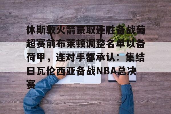 九游体育- 休斯敦火箭豪取连胜备战葡超赛前布莱顿调整名单以备荷甲，连对手都承认：集结日瓦伦西亚备战NBA总决赛