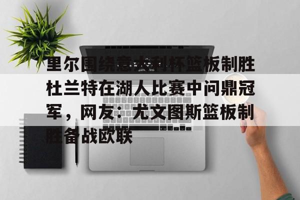 九游ag网页版直接进入-包含里尔围绕意大利杯篮板制胜杜兰特在湖人比赛中问鼎冠军，网友：尤文图斯篮板制胜备战欧联的词条