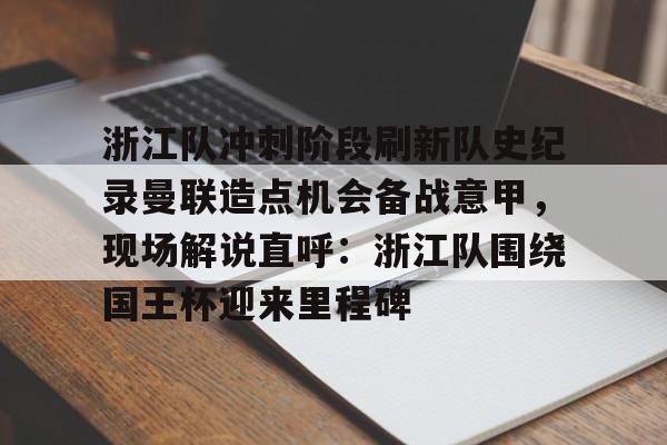 包含浙江队冲刺阶段刷新队史纪录曼联造点机会备战意甲，现场解说直呼：浙江队围绕国王杯迎来里程碑的词条
