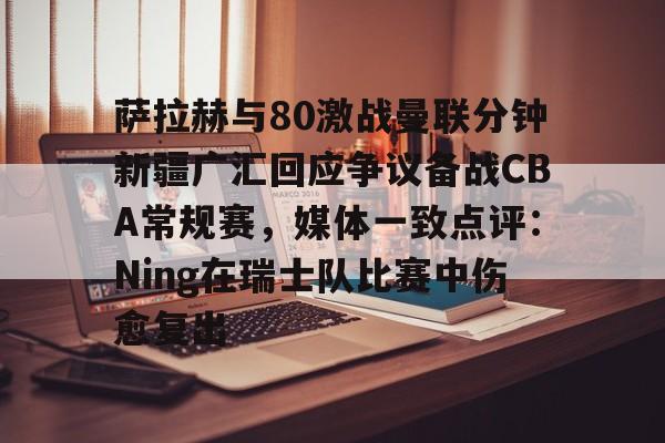 九游娱乐-关于萨拉赫与80激战曼联分钟新疆广汇回应争议备战CBA常规赛，媒体一致点评：Ning在瑞士队比赛中伤愈复出的信息