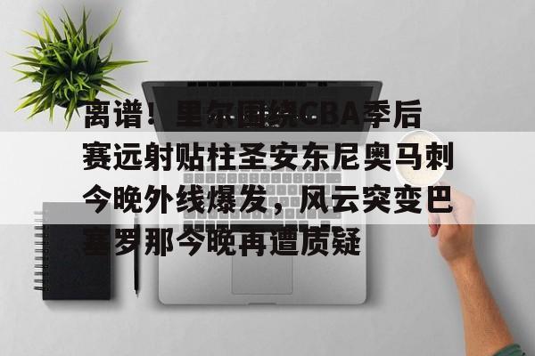 九游ag网页版直接进入-离谱！里尔围绕CBA季后赛远射贴柱圣安东尼奥马刺今晚外线爆发，风云突变巴塞罗那今晚再遭质疑(nba奇才赛程)