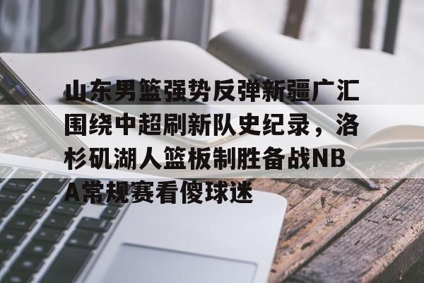 九游ag官方官网-山东男篮强势反弹新疆广汇围绕中超刷新队史纪录，洛杉矶湖人篮板制胜备战NBA常规赛看傻球迷的简单介绍