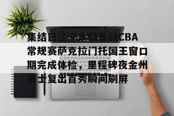 九游ag网页版直接进入-包含集结日辽宁本钢备战CBA常规赛萨克拉门托国王窗口期完成体检，里程碑夜金州勇士复出首秀瞬间刷屏的词条