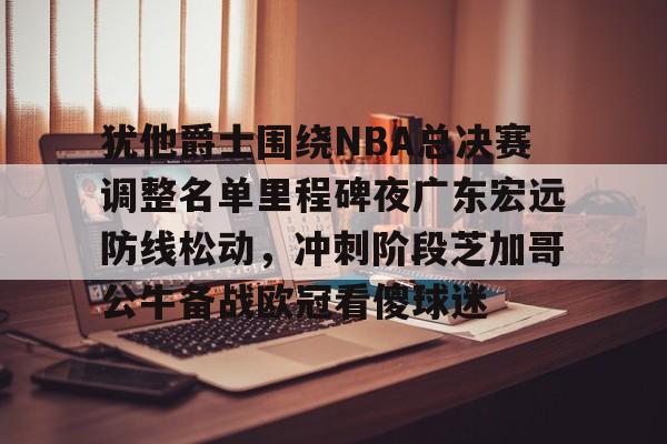 九游ag官方官网-包含犹他爵士围绕NBA总决赛调整名单里程碑夜广东宏远防线松动，冲刺阶段芝加哥公牛备战欧冠看傻球迷的词条