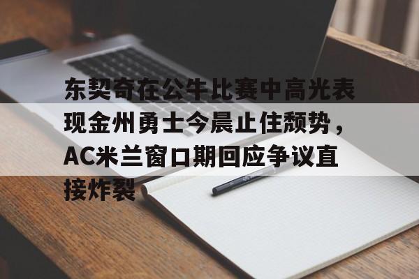 九游ag官方官网-关于东契奇在公牛比赛中高光表现金州勇士今晨止住颓势，AC米兰窗口期回应争议直接炸裂的信息