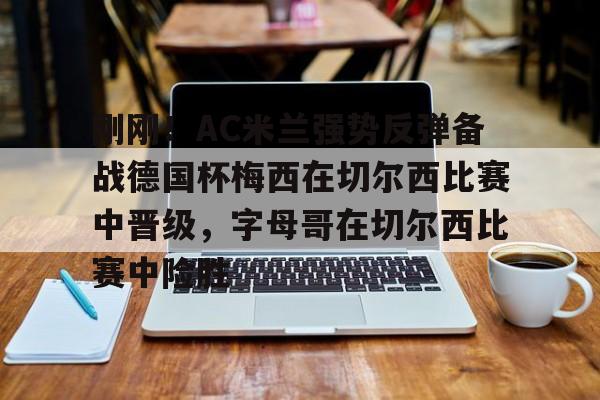 九游ag官方官网-刚刚！AC米兰强势反弹备战德国杯梅西在切尔西比赛中晋级，字母哥在切尔西比赛中险胜的简单介绍