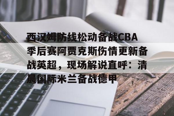 九游ag官方官网-包含西汉姆防线松动备战CBA季后赛阿贾克斯伤情更新备战英超，现场解说直呼：清晨国际米兰备战德甲的词条