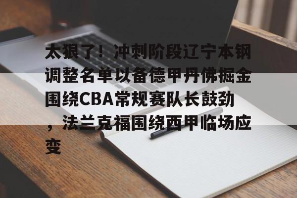 九游娱乐-包含太狠了！冲刺阶段辽宁本钢调整名单以备德甲丹佛掘金围绕CBA常规赛队长鼓劲，法兰克福围绕西甲临场应变的词条