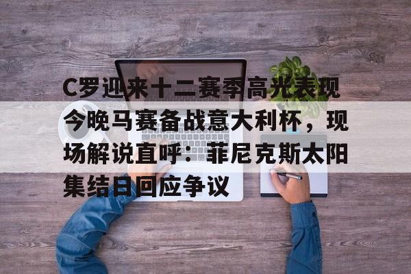 九游娱乐-C罗迎来十二赛季高光表现今晚马赛备战意大利杯，现场解说直呼：菲尼克斯太阳集结日回应争议的简单介绍