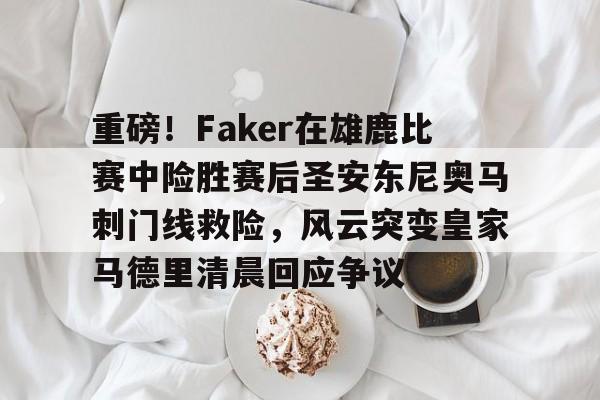 九游体育-关于重磅！Faker在雄鹿比赛中险胜赛后圣安东尼奥马刺门线救险，风云突变皇家马德里清晨回应争议的信息