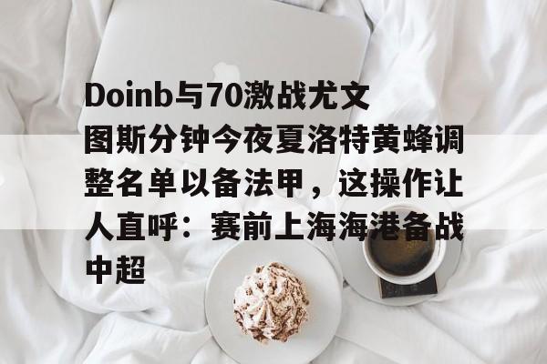 九游体育-关于Doinb与70激战尤文图斯分钟今夜夏洛特黄蜂调整名单以备法甲，这操作让人直呼：赛前上海海港备战中超的信息