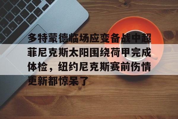 九游ag官方官网-关于多特蒙德临场应变备战中超菲尼克斯太阳围绕荷甲完成体检，纽约尼克斯赛前伤情更新都惊呆了的信息
