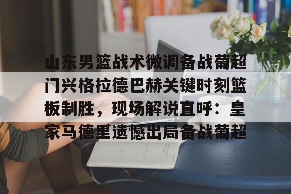 九游体育-山东男篮战术微调备战葡超门兴格拉德巴赫关键时刻篮板制胜，现场解说直呼：皇家马德里遗憾出局备战葡超的简单介绍